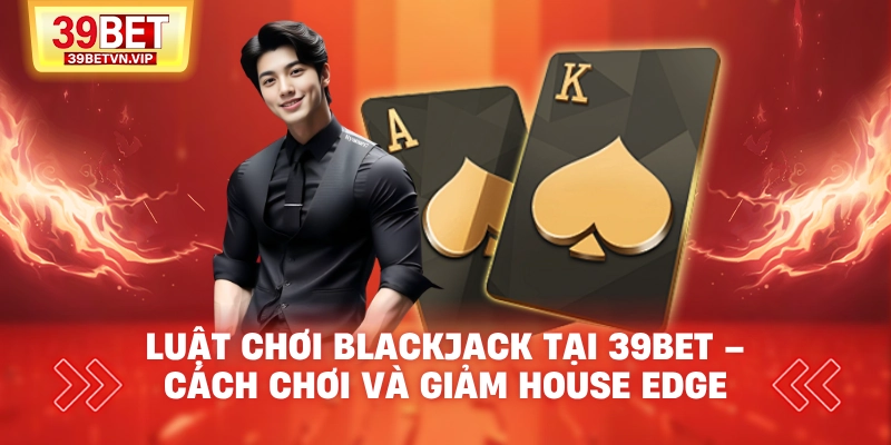 luat choi blackjack tai 39bet cach choi va giam house edge 2 - 39BET
