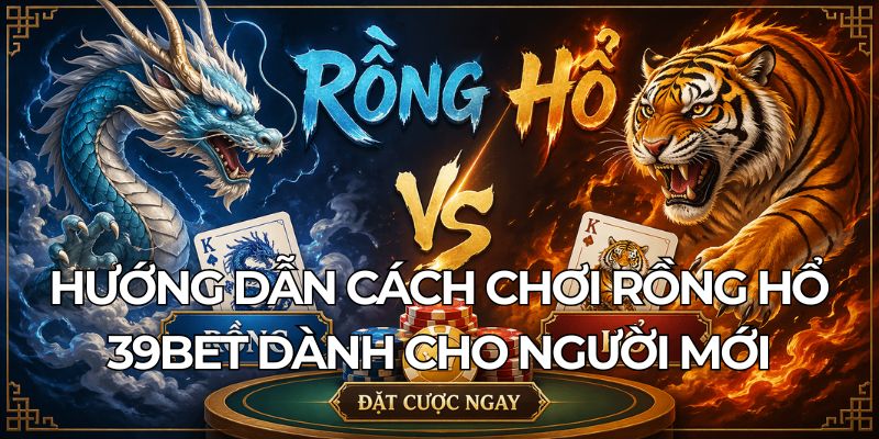 Hướng Dẫn Cách Chơi Rồng Hổ 39BET Dành Cho Người Mới